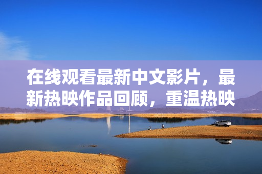 在线观看最新中文影片，最新热映作品回顾，重温热映佳片，最新中文影片在线观看
