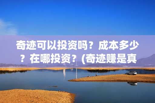 奇迹可以投资吗？成本多少？在哪投资？(奇迹赚是真的吗)
