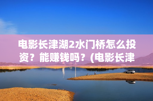 电影长津湖2水门桥怎么投资?能赚钱吗?(电影长津湖水门桥高清观看) 电影长津湖2水门桥怎么投资?能赚钱吗?(电影长津湖水门桥高清观看)