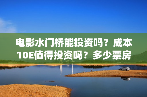 电影水门桥能投资吗?成本10E值得投资吗?多少票房才能回本?(水门桥电影简介) 电影水门桥能投资吗?成本10E值得投资吗?多少票房才能回本?(水门桥电影简介)