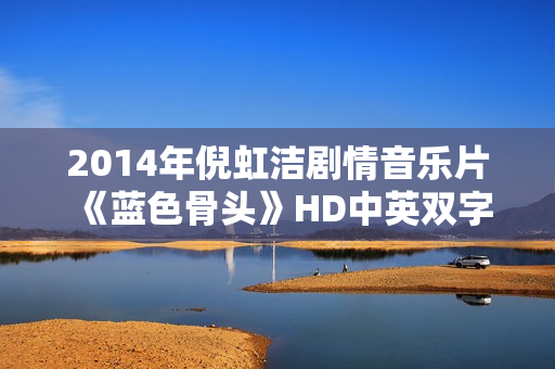 2014年倪虹洁剧情音乐片《蓝色骨头》HD中英双字