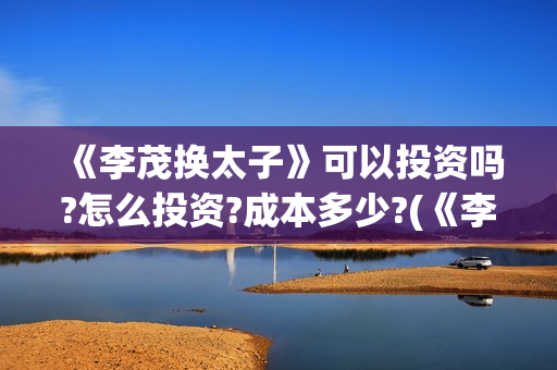 《李茂换太子》可以投资吗?怎么投资?成本多少?(《李茂换太子》剧情介绍) 《李茂换太子》可以投资吗?怎么投资?成本多少?(《李茂换太子》剧情介绍)