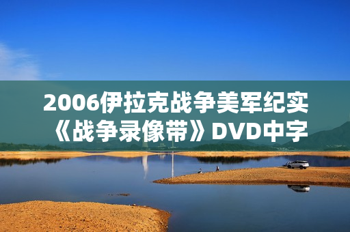 2006伊拉克战争美军纪实《战争录像带》DVD中字