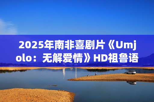 2025年南非喜剧片《Umjolo：无解爱情》HD祖鲁语中字
