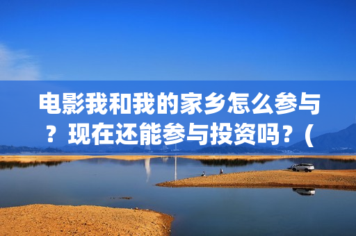 电影我和我的家乡怎么参与？现在还能参与投资吗？(电影我和我的家乡拍摄地在哪儿)