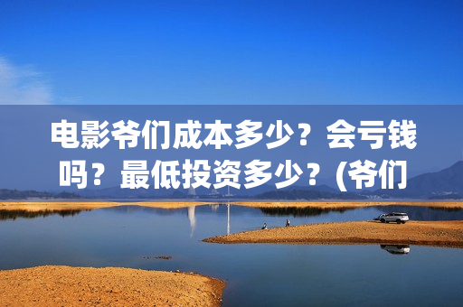 电影爷们成本多少？会亏钱吗？最低投资多少？(爷们电影上映时间)