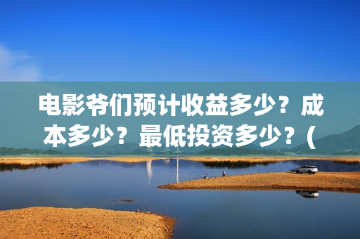电影爷们预计收益多少？成本多少？最低投资多少？(电影 爷们)
