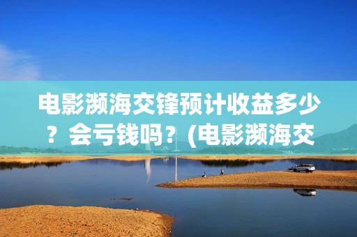 电影濒海交锋预计收益多少？会亏钱吗？(电影濒海交锋预告片视频)