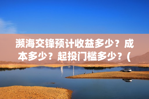 濒海交锋预计收益多少？成本多少？起投门槛多少？(濒海交锋最新进展)