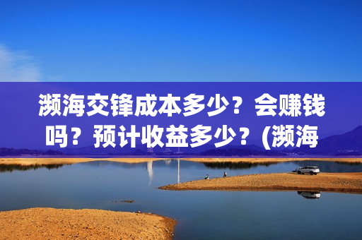 濒海交锋成本多少？会赚钱吗？预计收益多少？(濒海交锋成本溢价)