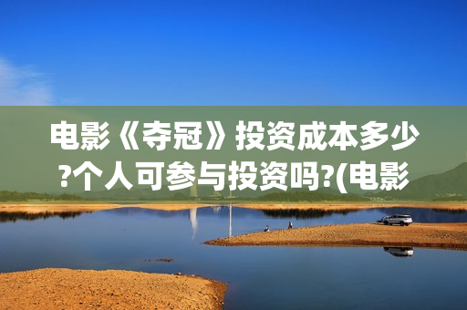 电影《夺冠》投资成本多少?个人可参与投资吗?(电影《夺冠》提档)