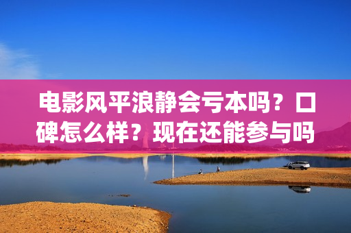 电影风平浪静会亏本吗？口碑怎么样？现在还能参与吗？(电影风平浪静会演员表)