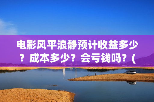 电影风平浪静预计收益多少？成本多少？会亏钱吗？(电影 风平浪静)