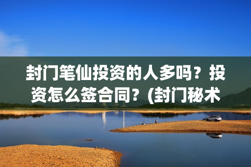 封门笔仙投资的人多吗？投资怎么签合同？(封门秘术)