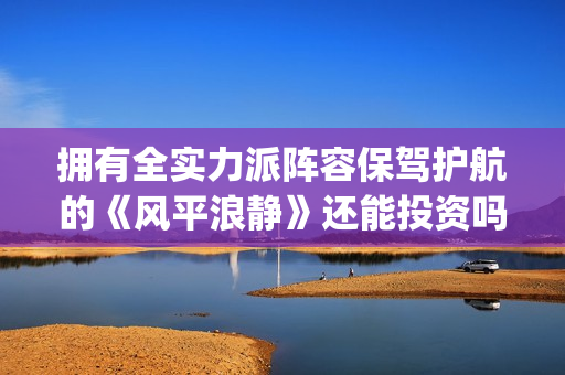 拥有全实力派阵容保驾护航的《风平浪静》还能投资吗？现在份额认购还多吗？(拥有全实力派阵营的人)
