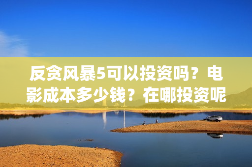 反贪风暴5可以投资吗？电影成本多少钱？在哪投资呢？(反贪风暴5资源上哪找)