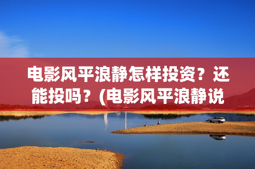 电影风平浪静怎样投资？还能投吗？(电影风平浪静说的是什么)