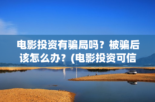 电影投资有骗局吗？被骗后该怎么办？(电影投资可信吗)