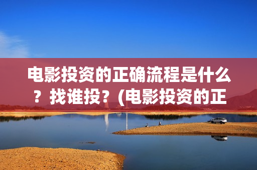 电影投资的正确流程是什么？找谁投？(电影投资的正确说法)