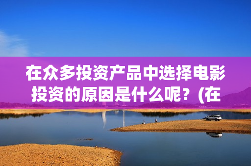 在众多投资产品中选择电影投资的原因是什么呢？(在许多投放市场的用于)