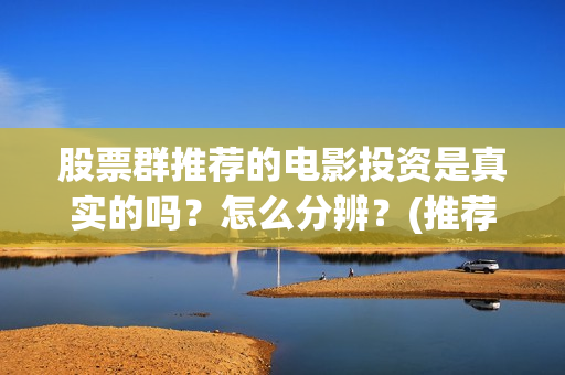 股票群推荐的电影投资是真实的吗？怎么分辨？(推荐股票的群靠什么盈利)
