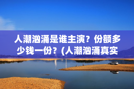 人潮汹涌是谁主演？份额多少钱一份？(人潮汹涌真实身份)