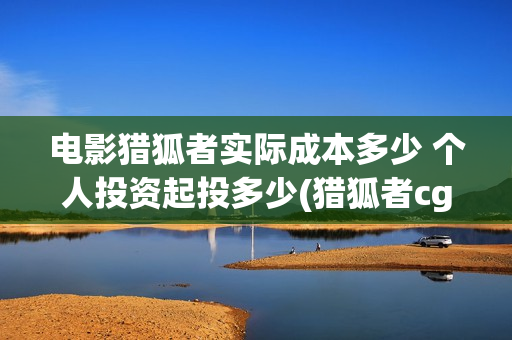 电影猎狐者实际成本多少 个人投资起投多少(猎狐者cg)