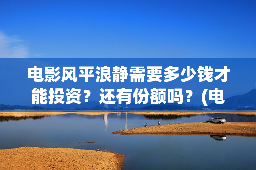电影风平浪静需要多少钱才能投资？还有份额吗？(电影,风平浪静)