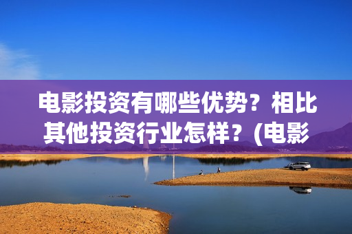 电影投资有哪些优势？相比其他投资行业怎样？(电影投资有哪些主要形式)