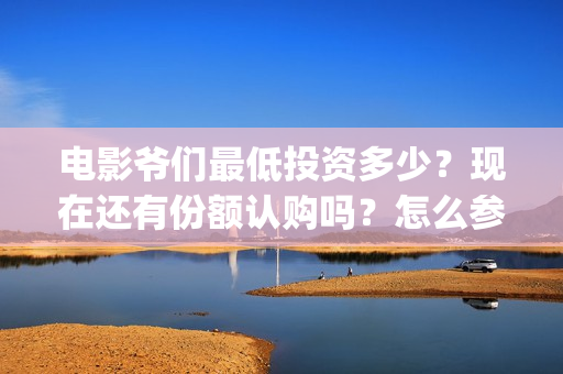 电影爷们最低投资多少？现在还有份额认购吗？怎么参与？(爷们电影最新动态)
