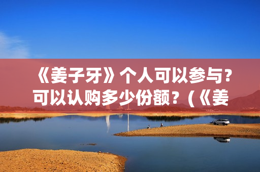 《姜子牙》个人可以参与？可以认购多少份额？(《姜子牙》人物简介)