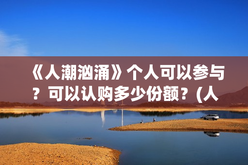 《人潮汹涌》个人可以参与？可以认购多少份额？(人潮汹涌q)
