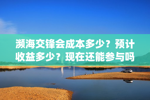 濒海交锋会成本多少？预计收益多少？现在还能参与吗？(濒海交锋投资成本)
