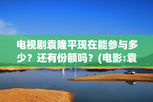 电视剧袁隆平现在能参与多少？还有份额吗？(电影:袁隆平)