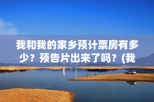 我和我的家乡预计票房有多少？预告片出来了吗？(我和我的家乡tc)