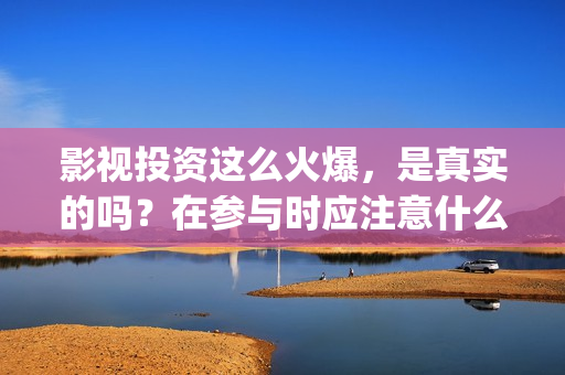 影视投资这么火爆，是真实的吗？在参与时应注意什么？(影视投资具体是什么)