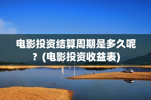 电影投资结算周期是多久呢？(电影投资收益表)