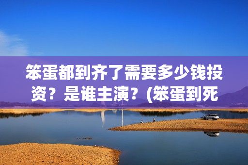 笨蛋都到齐了需要多少钱投资？是谁主演？(笨蛋到死都治不好安卓下载)