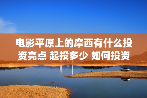 电影平原上的摩西有什么投资亮点 起投多少 如何投资(平原上的摩西预告片)