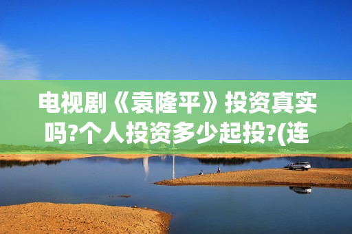电视剧《袁隆平》投资真实吗?个人投资多少起投?(连续剧袁隆平)