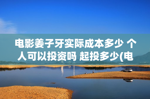 电影姜子牙实际成本多少 个人可以投资吗 起投多少(电影姜子牙实际出演)