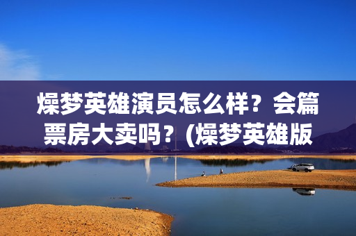燥梦英雄演员怎么样？会篇票房大卖吗？(燥梦英雄版权认购)