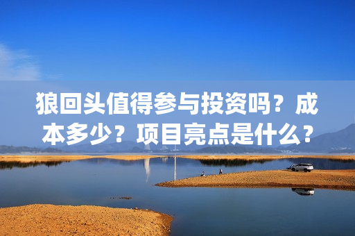 狼回头值得参与投资吗？成本多少？项目亮点是什么？(狼回头什么时候开拍)