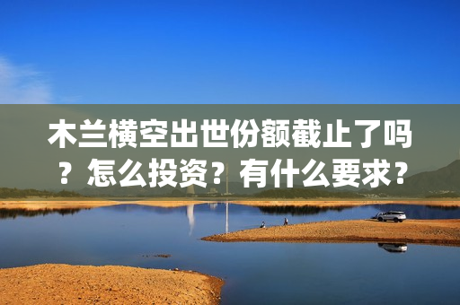 木兰横空出世份额截止了吗？怎么投资？有什么要求？(木兰 横空出世)
