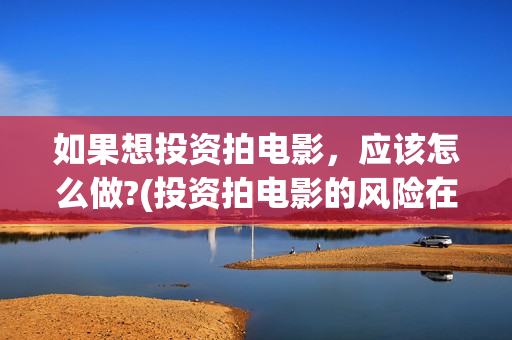 如果想投资拍电影，应该怎么做?(投资拍电影的风险在哪)
