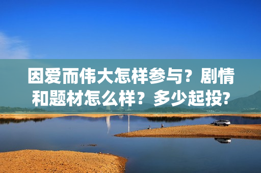 因爱而伟大怎样参与？剧情和题材怎么样？多少起投?(因爱而伟大演员表)