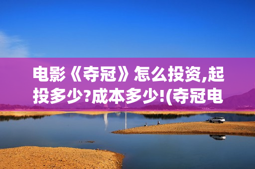 电影《夺冠》怎么投资,起投多少?成本多少!(夺冠电影讲解)