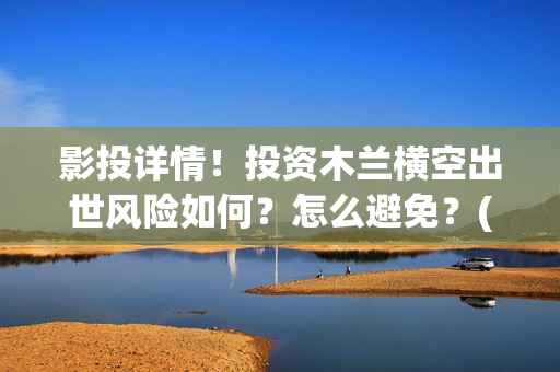 影投详情！投资木兰横空出世风险如何？怎么避免？(影投是什么意思)