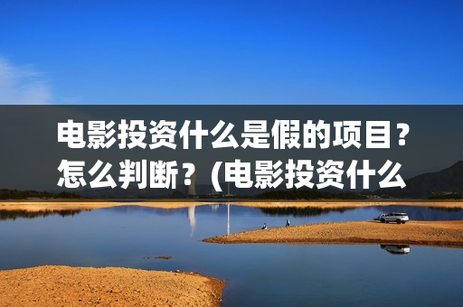 电影投资什么是假的项目？怎么判断？(电影投资什么是财富)