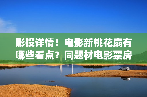 影投详情！电影新桃花扇有哪些看点？同题材电影票房怎样？(影投 影院 院线)